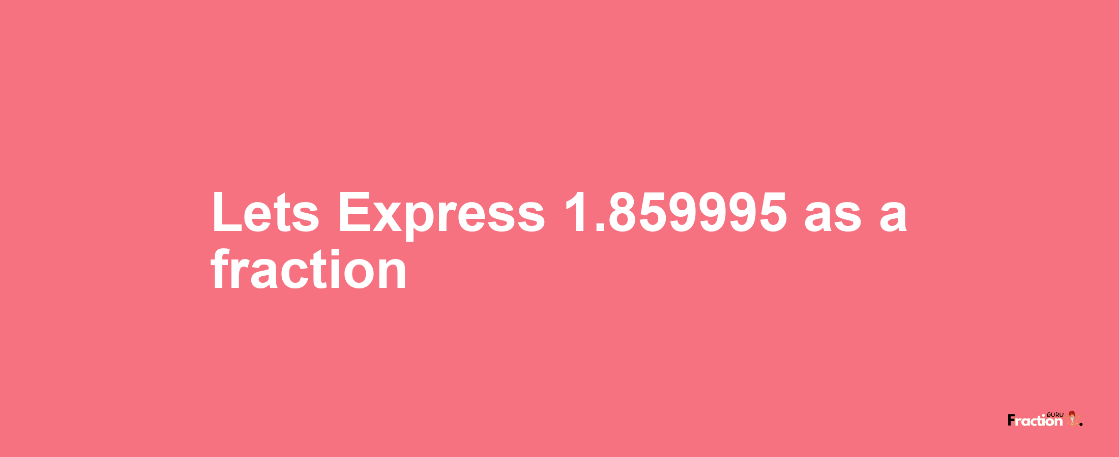 Lets Express 1.859995 as afraction